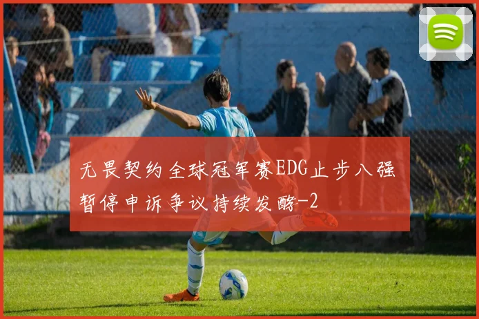 无畏契约全球冠军赛EDG止步八强 暂停申诉争议持续发酵