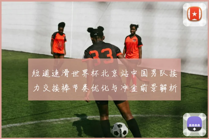 短道速滑世界杯北京站中国男队接力交接棒节奏优化与冲金前景解析