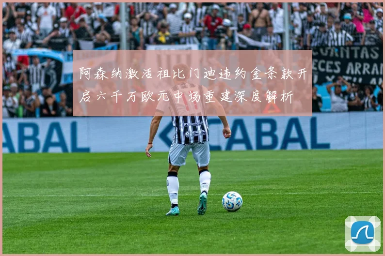 阿森纳激活祖比门迪违约金条款开启六千万欧元中场重建深度解析