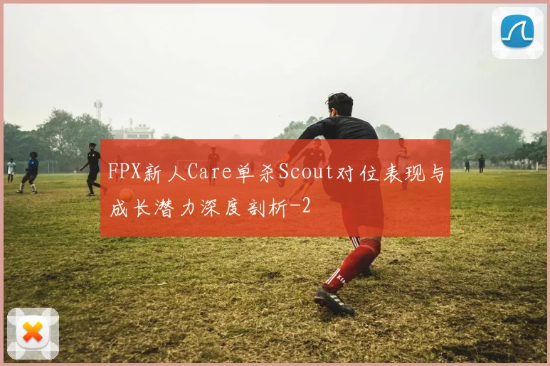 FPX新人Care单杀Scout对位表现与成长潜力深度剖析