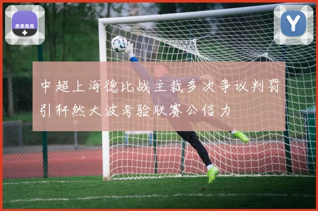 中超上海德比战主裁多次争议判罚引轩然大波考验联赛公信力