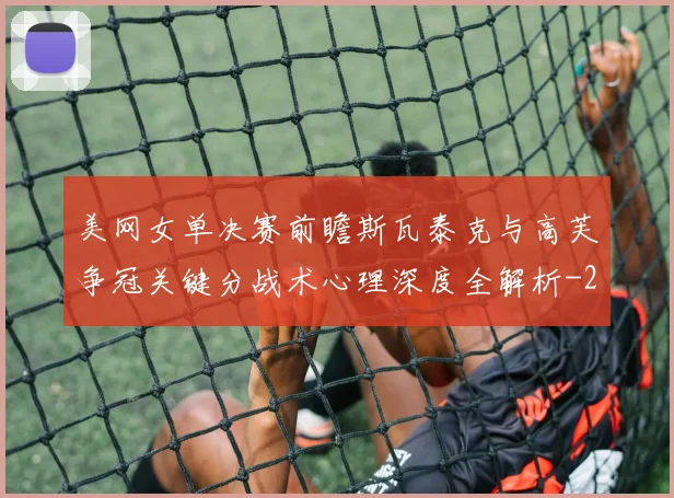 美网女单决赛前瞻斯瓦泰克与高芙争冠关键分战术心理深度全解析