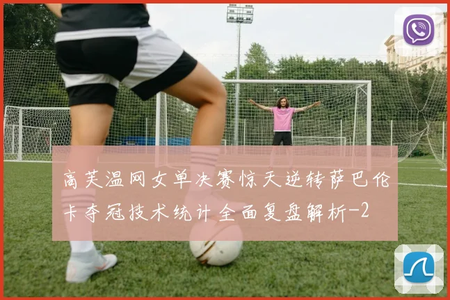 高芙温网女单决赛惊天逆转萨巴伦卡夺冠技术统计全面复盘解析