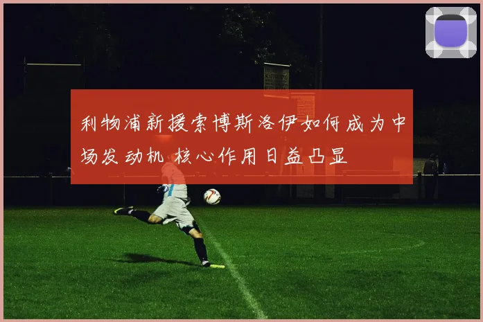 利物浦新援索博斯洛伊如何成为中场发动机 核心作用日益凸显