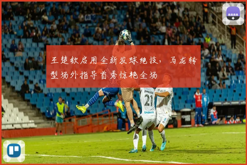 王楚钦启用全新发球绝技，马龙转型场外指导首秀惊艳全场
