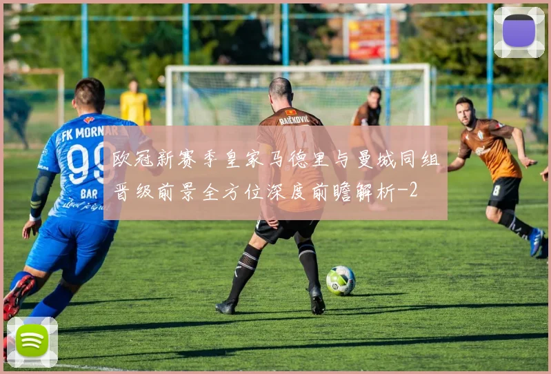 欧冠新赛季皇家马德里与曼城同组晋级前景全方位深度前瞻解析