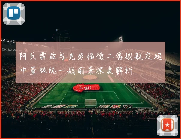 阿瓦雷兹与克劳福德二番战敲定超中量级统一战前景深度解析