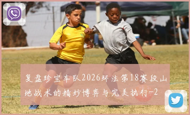 复盘珍宝车队2026环法第18赛段山地战术的精妙博弈与完美执行