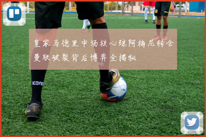 皇家马德里中场核心琼阿梅尼转会曼联破裂背后博弈全揭秘