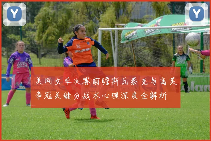 美网女单决赛前瞻斯瓦泰克与高芙争冠关键分战术心理深度全解析
