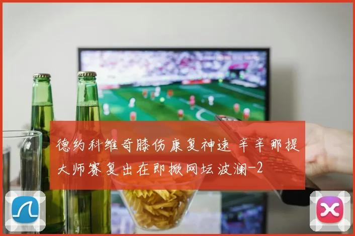 德约科维奇膝伤康复神速 辛辛那提大师赛复出在即掀网坛波澜