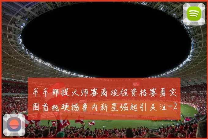 辛辛那提大师赛商竣程资格赛勇突围首轮硬撼鲁内新星崛起引关注