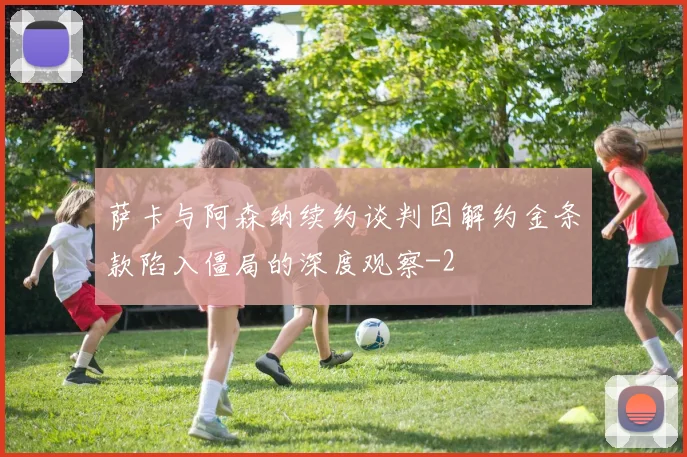 萨卡与阿森纳续约谈判因解约金条款陷入僵局的深度观察