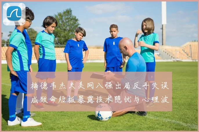 梅德韦杰夫美网八强出局反手失误成致命短板暴露技术隐忧与心理波动