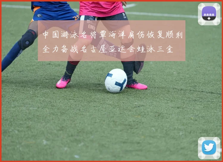 中国游泳名将覃海洋肩伤恢复顺利全力备战名古屋亚运会蛙泳三金