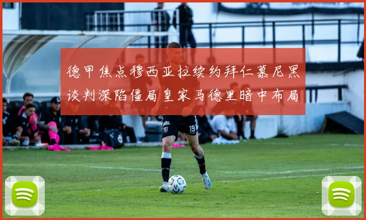 德甲焦点穆西亚拉续约拜仁慕尼黑谈判深陷僵局皇家马德里暗中布局伺机发动转会攻势