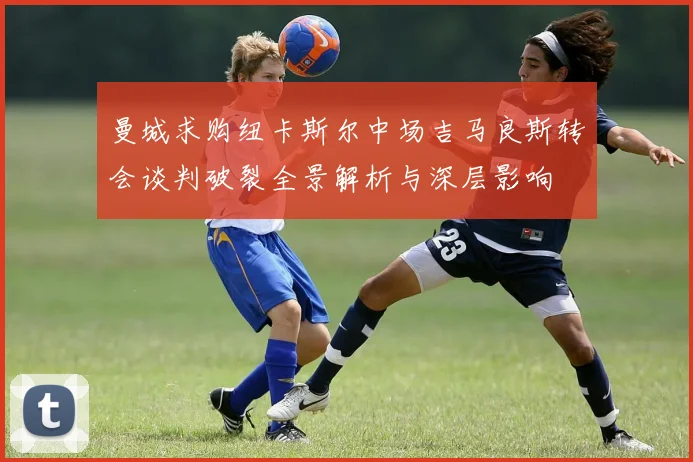 曼城求购纽卡斯尔中场吉马良斯转会谈判破裂全景解析与深层影响
