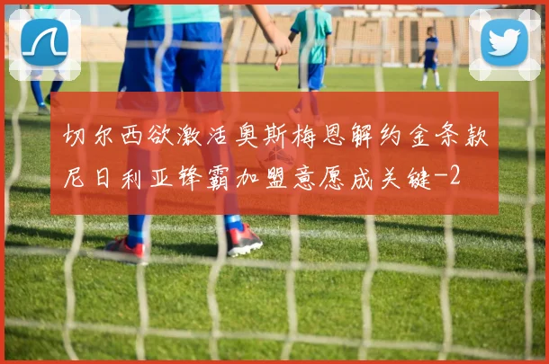 切尔西欲激活奥斯梅恩解约金条款尼日利亚锋霸加盟意愿成关键