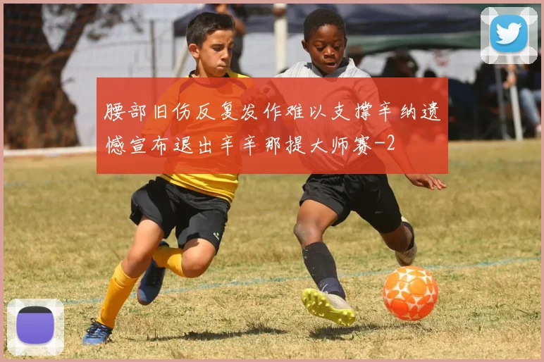 腰部旧伤反复发作难以支撑辛纳遗憾宣布退出辛辛那提大师赛