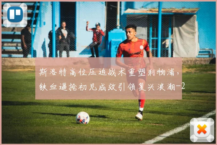 斯洛特高位压迫战术重塑利物浦,铁血逼抢初见成效引领复兴浪潮
