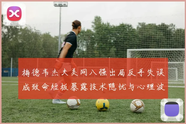 梅德韦杰夫美网八强出局反手失误成致命短板暴露技术隐忧与心理波动
