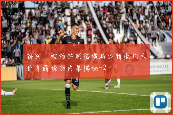 孙兴慜续约热刺陷僵局沙特豪门天价年薪诱惑内幕揭秘