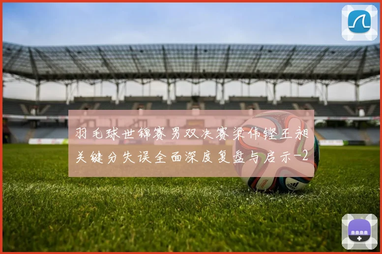羽毛球世锦赛男双决赛梁伟铿王昶关键分失误全面深度复盘与启示