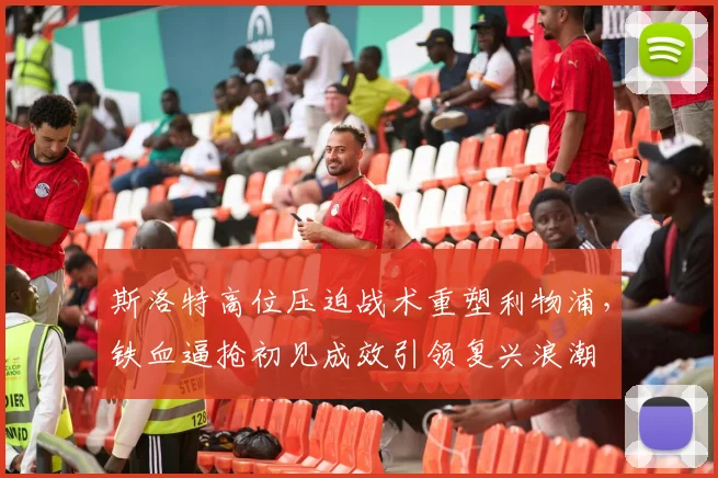 斯洛特高位压迫战术重塑利物浦，铁血逼抢初见成效引领复兴浪潮