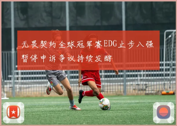 无畏契约全球冠军赛EDG止步八强 暂停申诉争议持续发酵