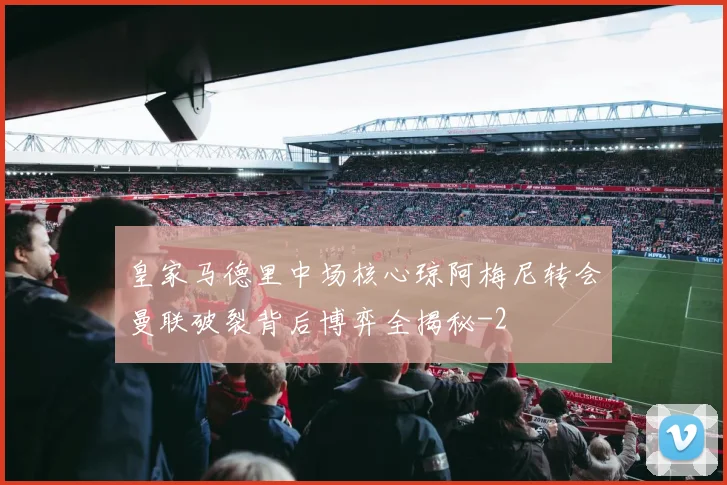 皇家马德里中场核心琼阿梅尼转会曼联破裂背后博弈全揭秘