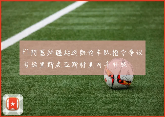 F1阿塞拜疆站迈凯伦车队指令争议与诺里斯皮亚斯特里内斗升级