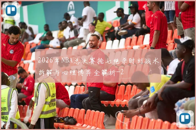2026年NBA总决赛抢七绝杀时刻战术拆解与心理博弈全解析