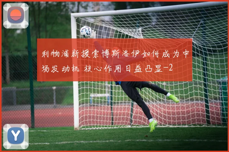 利物浦新援索博斯洛伊如何成为中场发动机 核心作用日益凸显