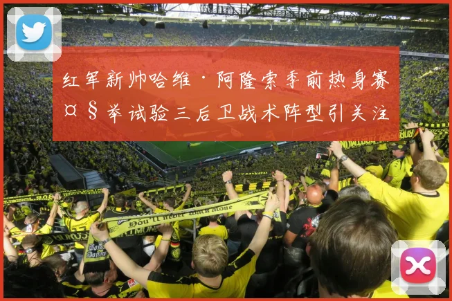 红军新帅哈维·阿隆索季前热身赛大举试验三后卫战术阵型引关注